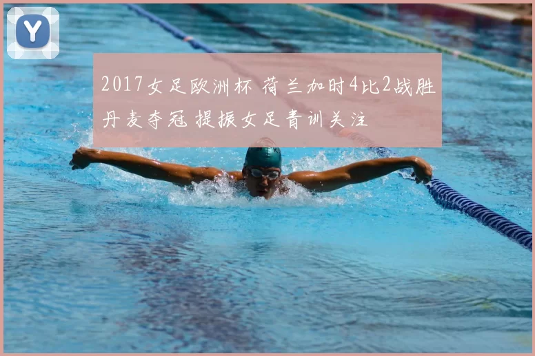 2017女足欧洲杯 荷兰加时4比2战胜丹麦夺冠 提振女足青训关注