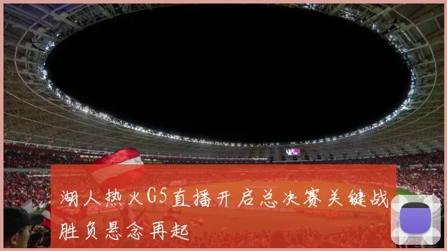 湖人热火G5直播开启总决赛关键战胜负悬念再起
