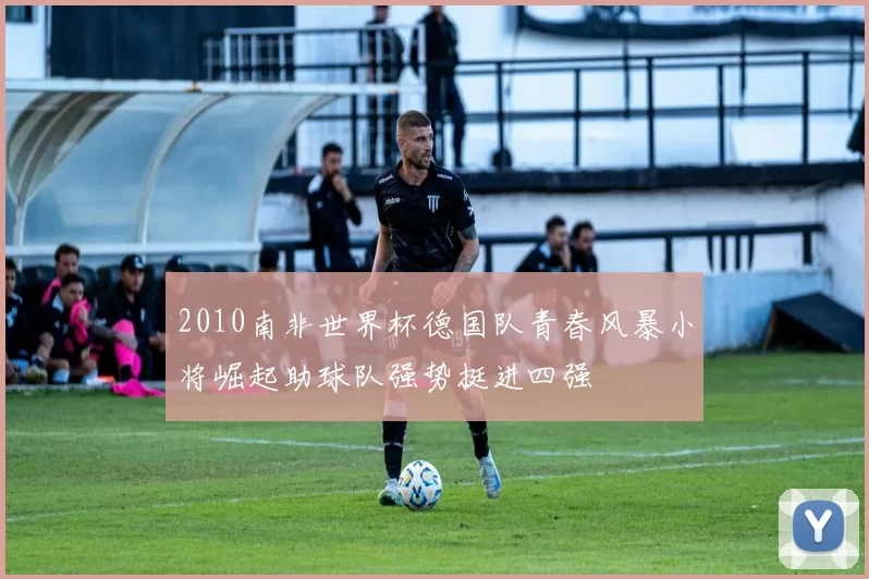 2010南非世界杯德国队青春风暴小将崛起助球队强势挺进四强