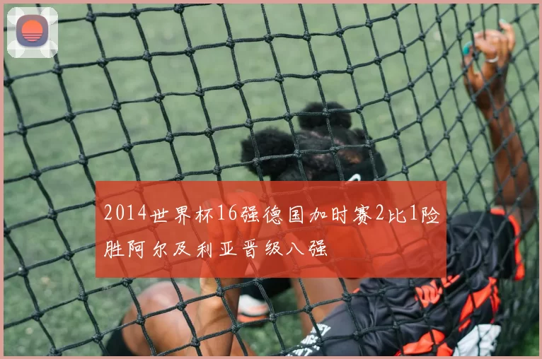 2014世界杯16强德国加时赛2比1险胜阿尔及利亚晋级八强