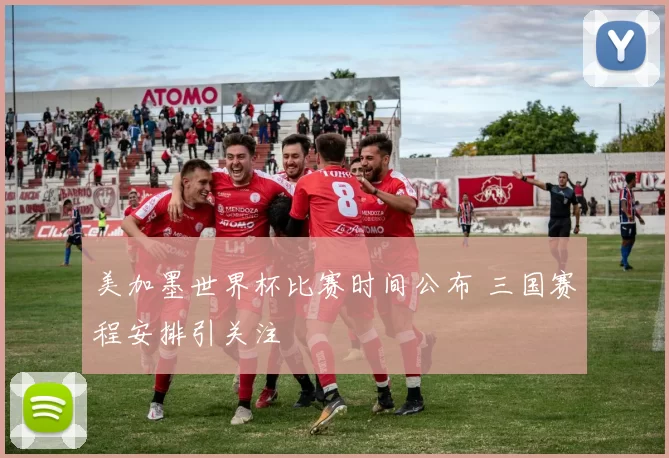 美加墨世界杯比赛时间公布 三国赛程安排引关注