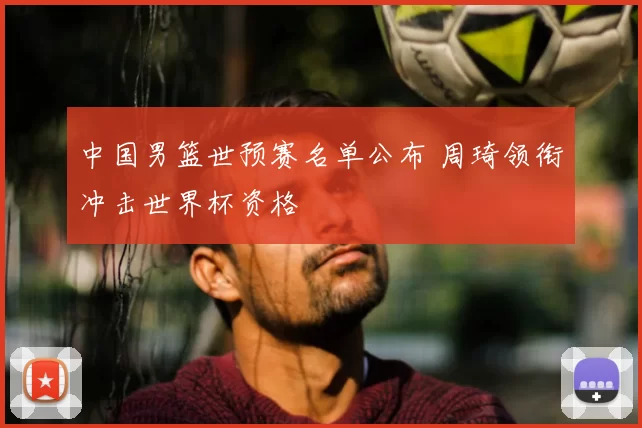 中国男篮世预赛名单公布 周琦领衔冲击世界杯资格