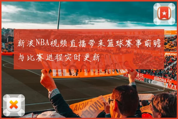 新浪NBA视频直播带来篮球赛事前瞻与比赛进程实时更新