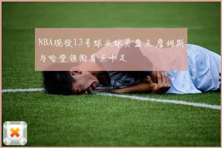 NBA现役13号球衣球员盘点 詹姆斯与哈登领衔看点十足
