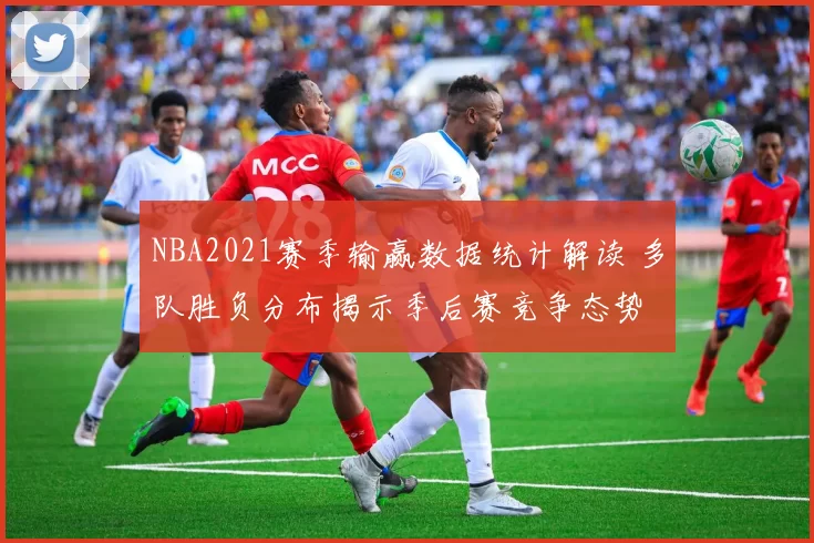 NBA2021赛季输赢数据统计解读 多队胜负分布揭示季后赛竞争态势