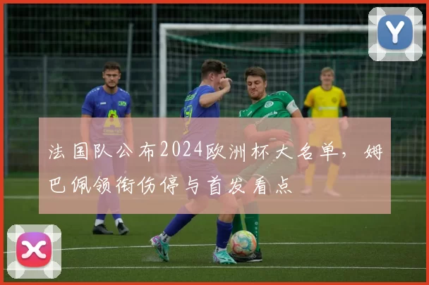 法国队公布2024欧洲杯大名单，姆巴佩领衔伤停与首发看点