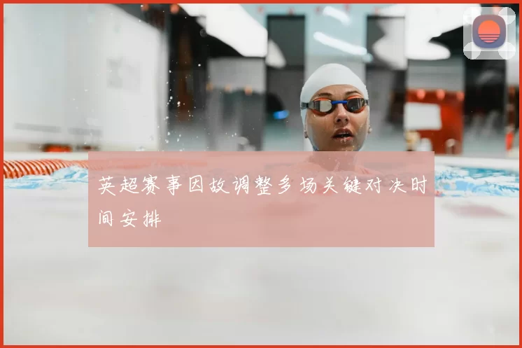 英超赛事因故调整多场关键对决时间安排