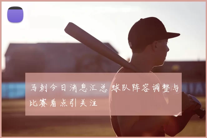 马刺今日消息汇总 球队阵容调整与比赛看点引关注