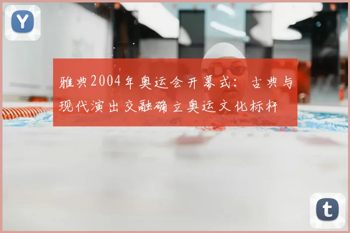 雅典2004年奥运会开幕式:古典与现代演出交融确立奥运文化标杆