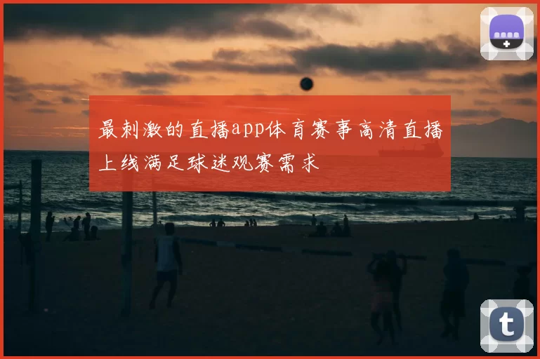 最刺激的直播app体育赛事高清直播上线满足球迷观赛需求