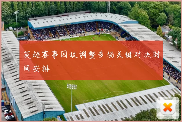 英超赛事因故调整多场关键对决时间安排
