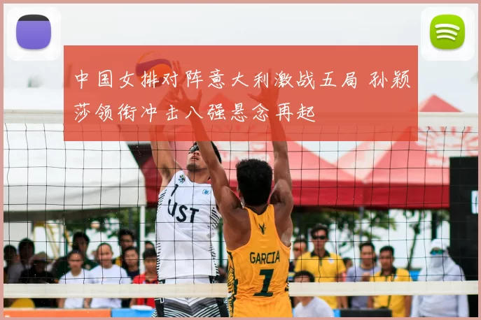 中国女排对阵意大利激战五局 孙颖莎领衔冲击八强悬念再起
