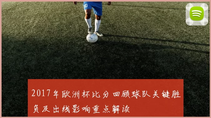 2017年欧洲杯比分回顾球队关键胜负及出线影响重点解读