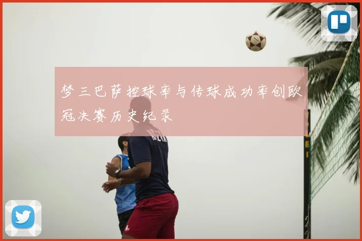 梦三巴萨控球率与传球成功率创欧冠决赛历史纪录