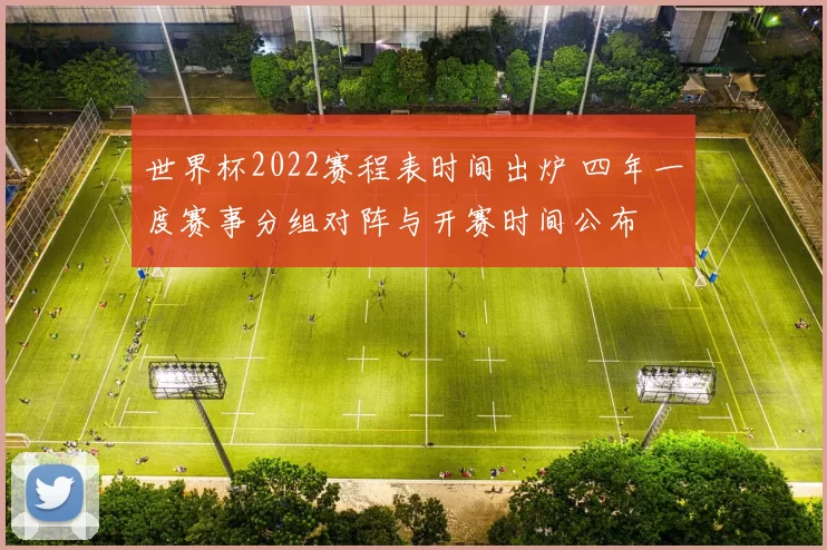 世界杯2022赛程表时间出炉 四年一度赛事分组对阵与开赛时间公布