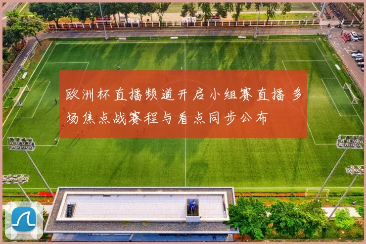 欧洲杯直播频道开启小组赛直播 多场焦点战赛程与看点同步公布