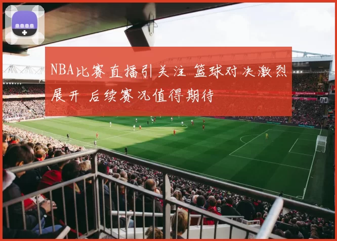 NBA比赛直播引关注 篮球对决激烈展开 后续赛况值得期待