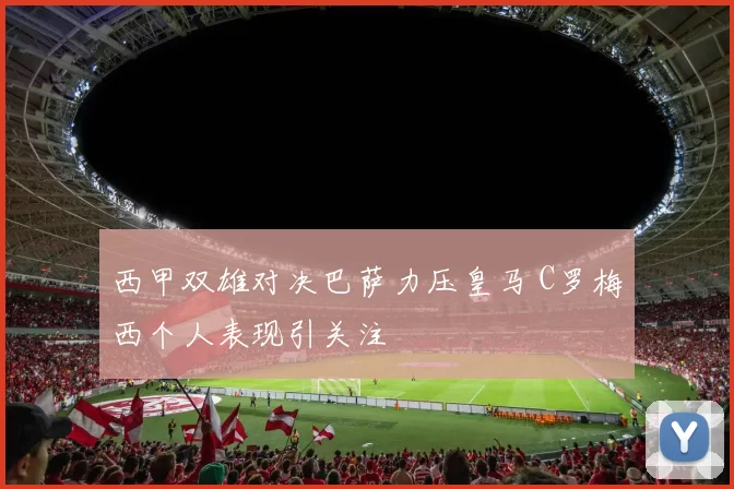 西甲双雄对决巴萨力压皇马 C罗梅西个人表现引关注