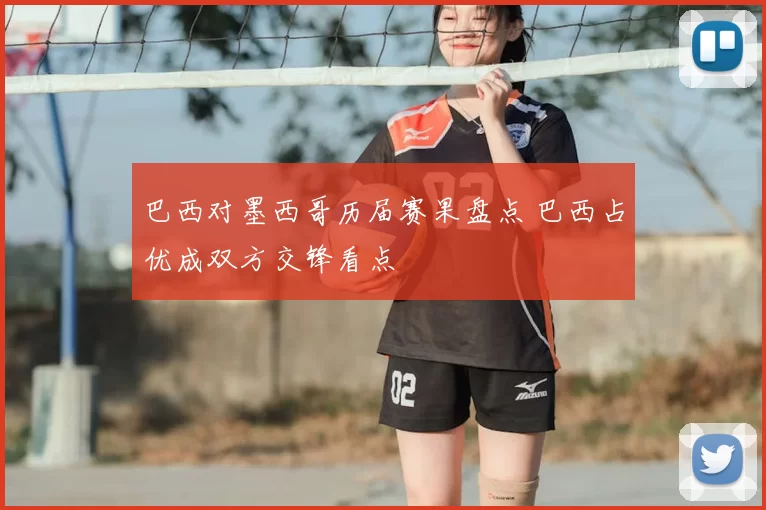 巴西对墨西哥历届赛果盘点 巴西占优成双方交锋看点