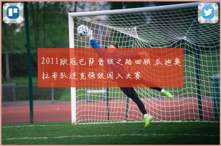 2011欧冠巴萨晋级之路回顾 瓜迪奥拉率队连克强敌闯入决赛