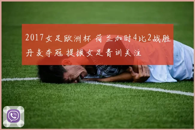 2017女足欧洲杯 荷兰加时4比2战胜丹麦夺冠 提振女足青训关注