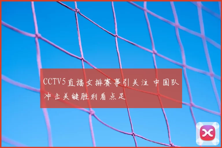 CCTV5直播女排赛事引关注 中国队冲击关键胜利看点足