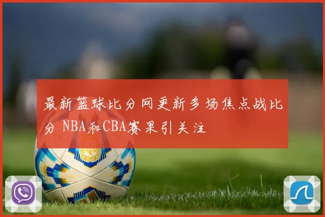 最新篮球比分网更新多场焦点战比分 NBA和CBA赛果引关注