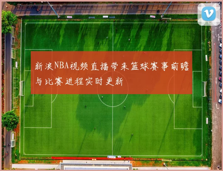 新浪NBA视频直播带来篮球赛事前瞻与比赛进程实时更新