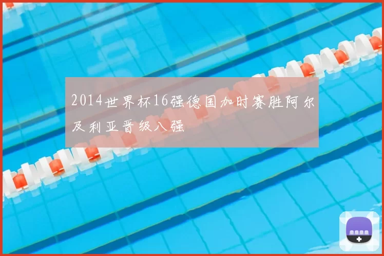2014世界杯16强德国加时赛胜阿尔及利亚晋级八强