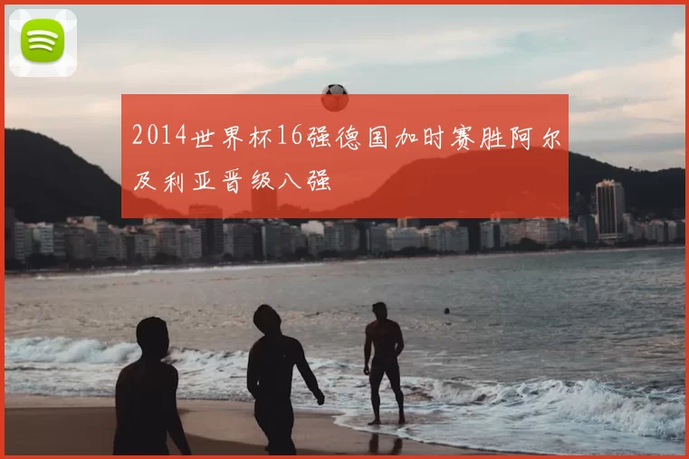 2014世界杯16强德国加时赛胜阿尔及利亚晋级八强