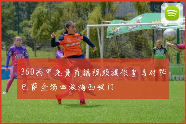 360西甲免费直播视频提供皇马对阵巴萨全场回放梅西破门