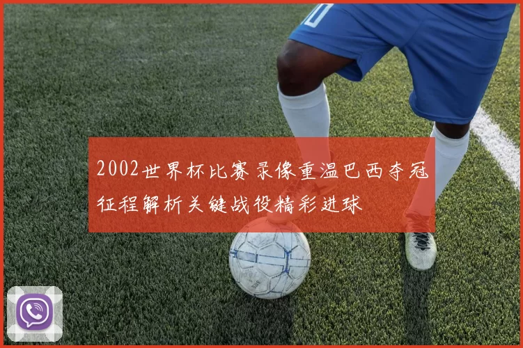 2002世界杯比赛录像重温巴西夺冠征程解析关键战役精彩进球