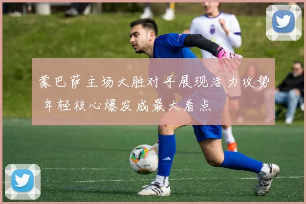 蒙巴萨主场大胜对手展现活力攻势 年轻核心爆发成最大看点