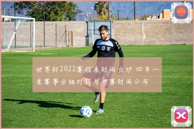 世界杯2022赛程表时间出炉 四年一度赛事分组对阵与开赛时间公布