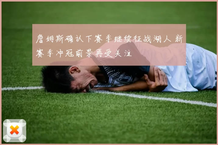 詹姆斯确认下赛季继续征战湖人 新赛季冲冠前景再受关注