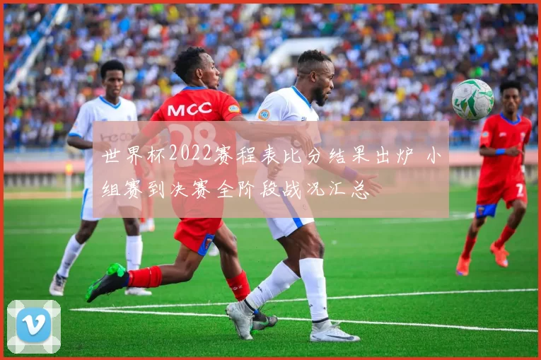 世界杯2022赛程表比分结果出炉 小组赛到决赛全阶段战况汇总