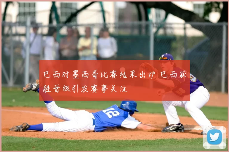 巴西对墨西哥比赛结果出炉 巴西获胜晋级引发赛事关注