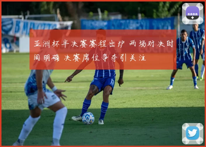 亚洲杯半决赛赛程出炉 两场对决时间明确 决赛席位争夺引关注
