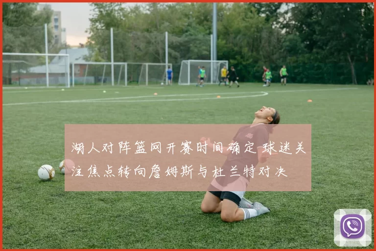 湖人对阵篮网开赛时间确定 球迷关注焦点转向詹姆斯与杜兰特对决