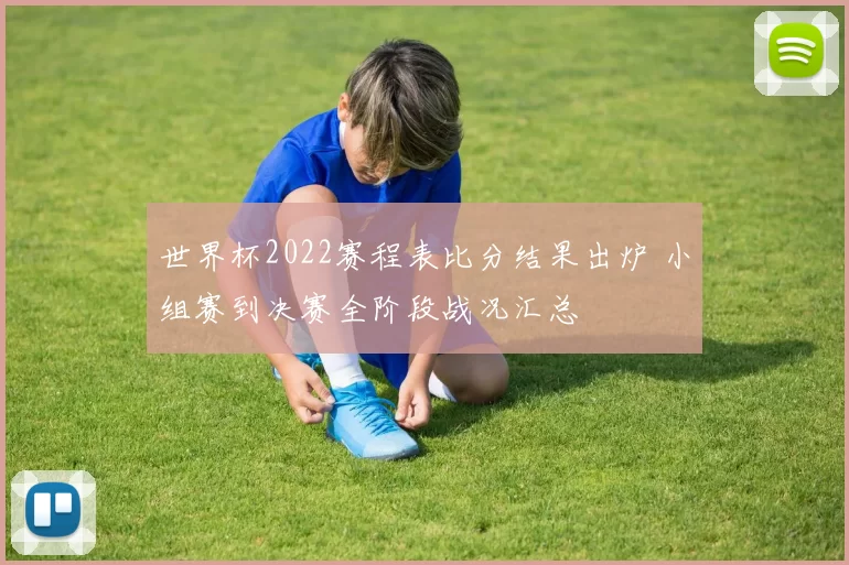 世界杯2022赛程表比分结果出炉 小组赛到决赛全阶段战况汇总