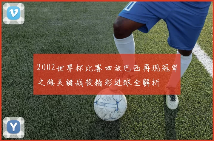 2002世界杯比赛回放巴西再现冠军之路关键战役精彩进球全解析