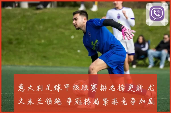 意大利足球甲级联赛排名榜更新 尤文米兰领跑 争冠格局紧凑竞争加剧