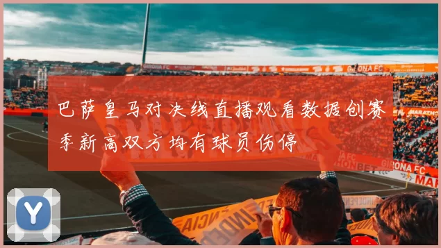巴萨皇马对决线直播观看数据创赛季新高双方均有球员伤停
