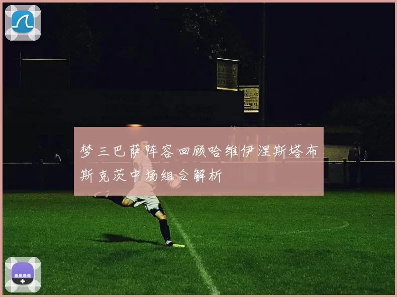 梦三巴萨阵容回顾哈维伊涅斯塔布斯克茨中场组合解析