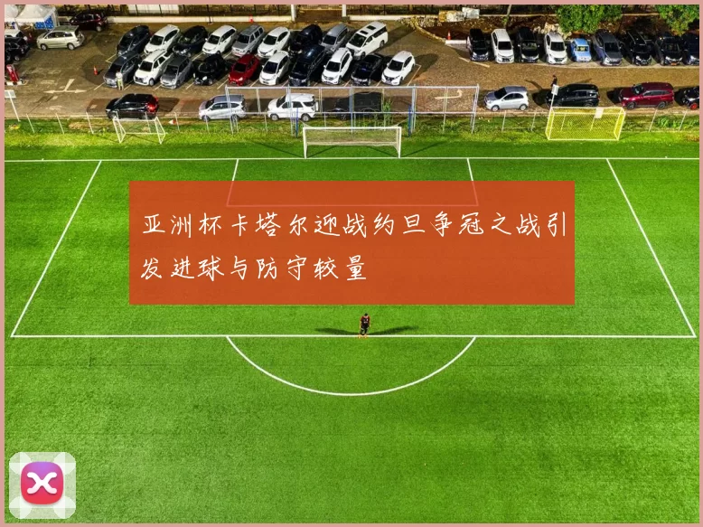 亚洲杯卡塔尔迎战约旦争冠之战引发进球与防守较量