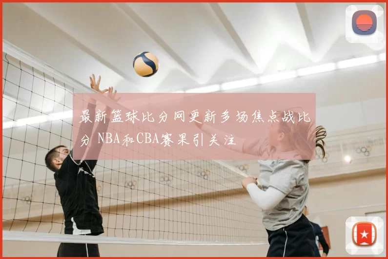 最新篮球比分网更新多场焦点战比分 NBA和CBA赛果引关注