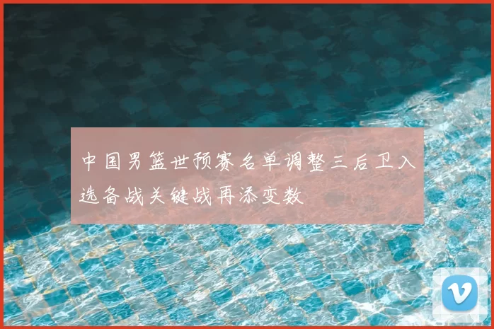 中国男篮世预赛名单调整三后卫入选备战关键战再添变数