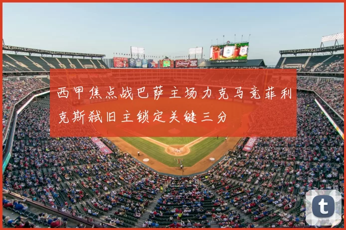 西甲焦点战巴萨主场力克马竞菲利克斯弑旧主锁定关键三分