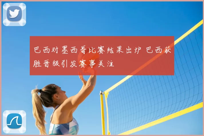 巴西对墨西哥比赛结果出炉 巴西获胜晋级引发赛事关注