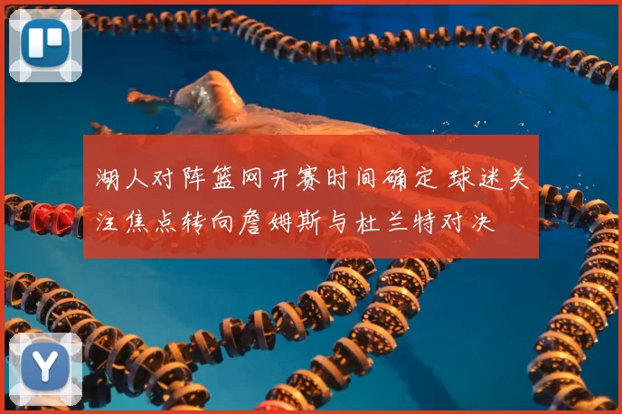 湖人对阵篮网开赛时间确定 球迷关注焦点转向詹姆斯与杜兰特对决